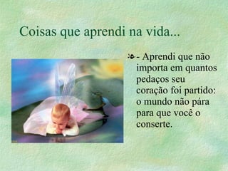 Coisas que aprendi na vida... - Aprendi que não importa em quantos pedaços seu coração foi partido: o mundo não pára para que você o conserte.  