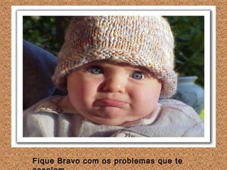 Fique Bravo com os problemas que te assolam