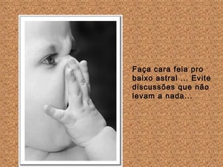 Faça cara feia pro baixo astral ... Evite discussões que não levam a nada...