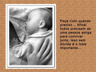 Peça Colo quando preciso... Afinal todos precisam de uma pessoa amiga para conviver junto, isso sem dúvida é o mais importante...