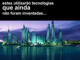 estes utilizarão tecnologias que ainda não foram inventadas... 
