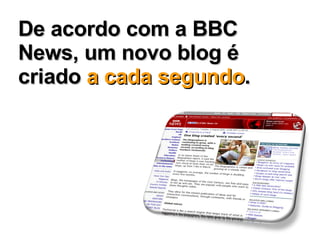 De acordo com a BBC News, um novo blog é criado  a cada segundo . 