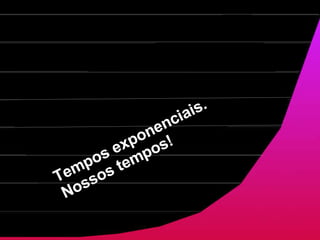 Tempos exponenciais. Nossos tempos! 
