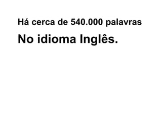 Há cerca de 540.000 palavras No idioma Inglês. 