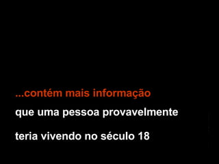 ...contém mais informação que uma pessoa provavelmente teria vivendo no século 18 