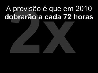 2x A previsão é que em 2010 dobrarão a cada 72 horas 