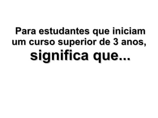 Para estudantes que iniciam um curso superior de 3 anos,  significa que... 
