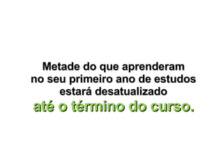 Metade do que aprenderam no seu primeiro ano de estudos estará desatualizado até o término do curso. 