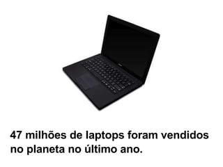 47 milhões de laptops foram vendidos no planeta no último ano. 