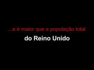 do Reino Unido ...e é maior que a população total 