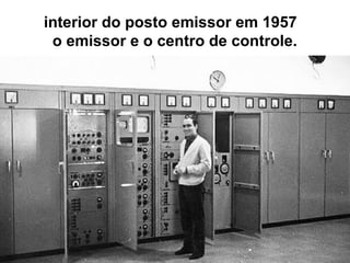 interior do posto emissor em 1957
o emissor e o centro de controle.
 