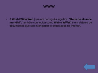 www

• A World Wide Web (que em português significa, "Rede de alcance
  mundial"; também conhecida como Web e WWW) é um sistema de
  documentos que são interligados e executados na Internet.
 