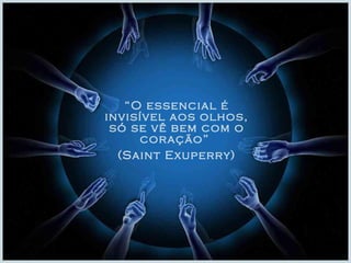 “ O essencial é invisível aos olhos, só se vê bem com o coração”  (Saint Exuperry) 