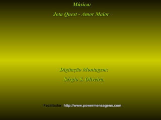 Música: Jota Quest - Amor Maior  Digitação Montagem: Sérgio S. Oliveira. Facilitador:  http://www.powermensagens.com 