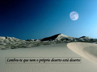 Lembra-te que nem o próprio deserto está deserto 