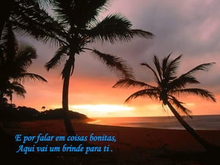 E por falar em coisas bonitas, Aqui vai um brinde para ti . 