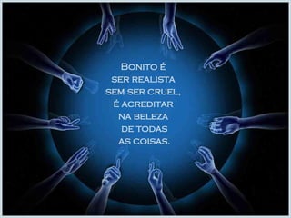 Bonito é  ser realista  sem ser cruel,  é acreditar  na beleza  de todas as coisas. 