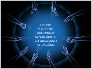 Bonito é a gente  continuar  sendo gente  em quaisquer situações. 
