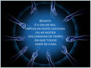 Bonito  é o dia de sol  depois da noite chuvosa  ou as noites enluaradas de verão  em que todos saem de casa. 