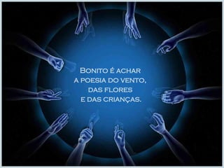 Bonito é achar  a poesia do vento,  das flores  e das crianças. 