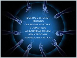Bonito é chorar  Quando se sentir vontade  e deixar que  as lágrimas rolem  sem vergonha  ou medo de crítica. 