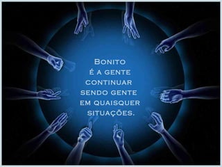 Bonito 
é a gente 
continuar 
sendo gente 
em quaisquer 
situações. 
 
