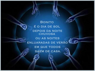 Bonito 
é o dia de sol 
depois da noite 
chuvosa 
ou as noites 
enluaradas de verão 
em que todos 
saem de casa. 
 