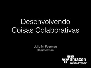 Desenvolvendo
Coisas Colaborativas
Julio M. Faerman
@jmfaerman
 