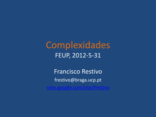Complexidades
    FEUP, 2012-5-31

   Francisco Restivo
    frestivo@braga.ucp.pt
sites.google.com/site/frestivo
 