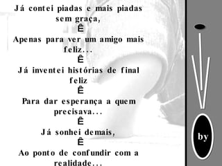 Já contei piadas e mais piadas sem graça,   Apenas para ver um amigo mais feliz...   Já inventei histórias de final feliz   Para dar esperança a quem precisava...   Já sonhei demais,   Ao ponto de confundir com a realidade... 