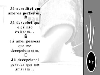 Já acreditei em amores perfeitos,   Já descobri que eles não existem...   Já amei pessoas que me decepcionaram,   Já decepcionei pessoas que me amaram... 