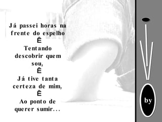Já passei horas na frente do espelho   Tentando descobrir quem sou,   Já tive tanta certeza de mim,   Ao ponto de querer sumir... 