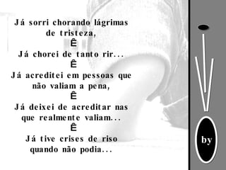 Já sorri chorando lágrimas de tristeza,   Já chorei de tanto rir...   Já acreditei em pessoas que não valiam a pena,   Já deixei de acreditar nas que realmente valiam...   Já tive crises de riso quando não podia... 