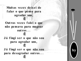 Muitas vezes deixei de falar o que penso para agradar uns,   Outras vezes falei o que não pensava para magoar outros...   Já fingi ser o que não sou para agradar uns,   Já fingi ser o que não sou para desagradar outros...   