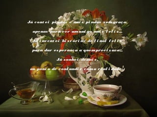 Já c ont ei pi adas e m s pi adas s em gr aç a,
ai
 
apenas par a v er um am go m s f el i z ...
i
ai
 
Já i nv ent ei hi s t ór i as de f i nal f el i z
 
par a dar es per anç a a quem pr ec i s av a...
 
Já s onhei dem s ,
ai
 
ao pont o de c onf undi r c om a r eal i dade...

 
