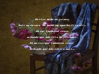 Já t i v e m
edo do es c ur o,
 
hoj e no es c ur o "m ac ho, m agac ho, f i c o al i ...
e
e
 
Já c aí i núm as v ez es
er
 
ac hando que não i r i a m r eer guer ,
e
 
Já m r eer gui i núm as v ez es
e
er
 
ac hando que não c ai r i a m s ...
ai

 