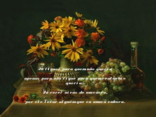 Já l i guei par a quem não quer i a
 
apenas par a não l i gar par a quem r eal m
ent e
quer i a...
 
Já c or r i at r ás de um c ar r o,
 
por el e l ev ar al guém que eu am a em
av
bor a.

 