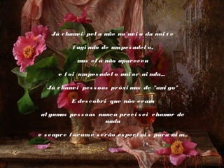 Já c ham pel a m no m o da noi t e
ei
ãe
ei
 
f ugi ndo de um pes adel o,
 
m el a não apar ec eu
as
 
e f oi um pes adel o m or ai nda...
ai
 
Já c ham pes s oas pr óxi m de "am go"
ei
as
i
 
E des c obr i que não er am
;
 
al gum pes s oas nunc a pr ec i s ei c ham de
as
ar
nada
 
e s em e f or am e s er ão es pec i ai s par a m m
pr
i ...

 