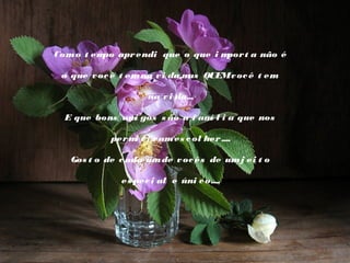 Com o t em apr endi que o que i m
po
por t a não é
o que v oc ê t em na v i da,m QUEM v oc ê t em
as
na v i da...
E que bons am gos s ão a f am l i a que nos
i
í
per m t i r am es c ol her ....
i
Gos t o de c ada um de v oc ês de um j ei t o
es pec i al e úni c o....

 