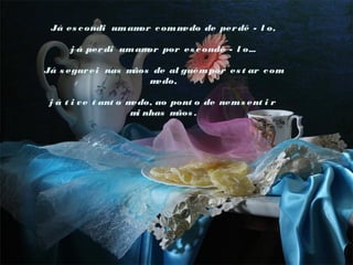 Já es c ondi um am c om m
or
edo de per dê - l o,
j á per di um am por es c ondê - l o...
or
 
Já s egur ei nas m
ãos de al guém por es t ar c om
m
edo,
 
j á t i v e t ant o m
edo, ao pont o de nem s ent i r
m nhas m
i
ãos .

 