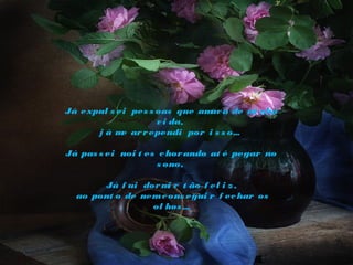 Salvador de BahíaBresil

Já expul s ei pes s oas que am a de m nha
av
i
v i da, 
j á m ar r ependi por i s s o...
e
 
Já pas s ei noi t es c hor ando at é pegar no
s ono, 
Já f ui dor m r t ão f el i z ,
i
 ao pont o de nem c ons egui r f ec har os
ol hos ...

 
