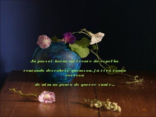 Já pas s ei hor as na f r ent e do es pel ho
 
t ent ando des c obr i r quem s ou, j á t i v e t ant a
c er t ez a
de m m ao pont o de quer er s um r ...
i ,
i

 