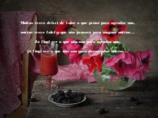 Muitas vezes deixei de f alar o que penso para agradar uns,
 
outras vezes f alei o que não pensava para magoar outros. . .
 
Já f ingi ser o que não sou para agradar uns,
 
já f ingi ser o que não sou para desagradar outros. . .

 

 