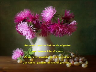 Já s ent i m t a f al t a de al guém
ui
,
 
m nunc a l he di s s e...
as
 
Já gr i t ei quando dev er i a c al ar ,
 
j á c al ei quando dev er i a gr i t ar ...

 