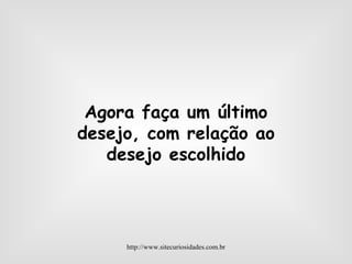 Agora faça um último desejo, com relação ao desejo escolhido http://www.sitecuriosidades.com.br 