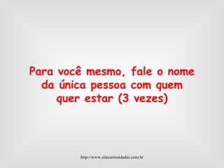 Para você mesmo, fale o nome da única pessoa com quem quer estar (3 vezes) http://www.sitecuriosidades.com.br 