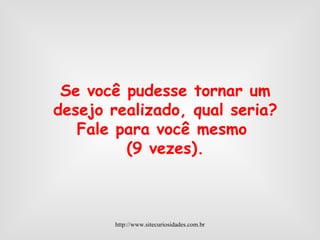 Se você pudesse tornar um desejo realizado, qual seria? Fale para você mesmo  (9 vezes). http://www.sitecuriosidades.com.br 