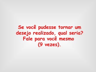 Se você pudesse tornar um desejo realizado, qual seria? Fale para você mesmo  (9 vezes). 