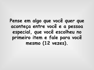 Pense em algo que você quer que aconteça entre você e a pessoa especial, que você escolheu no primeiro item e fale para você mesmo (12 vezes). 