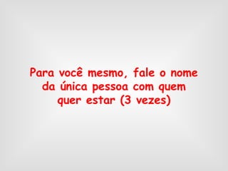 Para você mesmo, fale o nome
da única pessoa com quem
quer estar (3 vezes)
 
